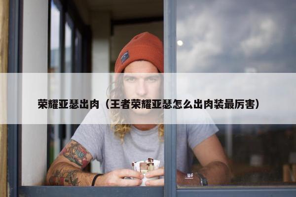 荣耀亚瑟出肉（王者荣耀亚瑟怎么出肉装最厉害）