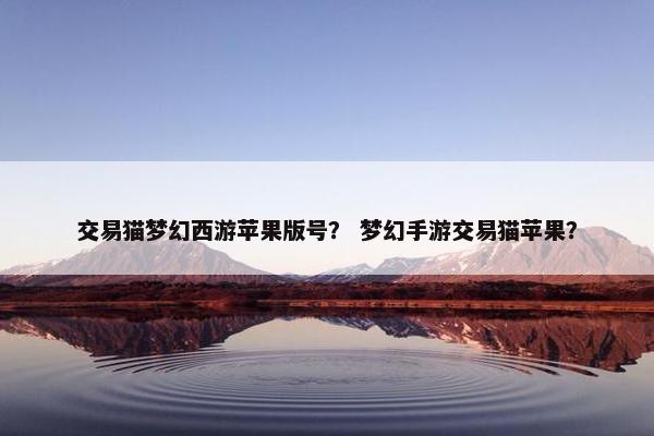 交易猫梦幻西游苹果版号？ 梦幻手游交易猫苹果？