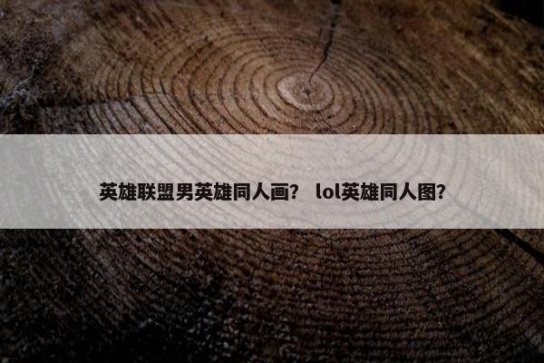 英雄联盟男英雄同人画？ lol英雄同人图？