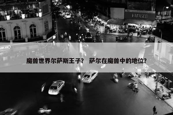 魔兽世界尔萨斯王子？ 萨尔在魔兽中的地位？