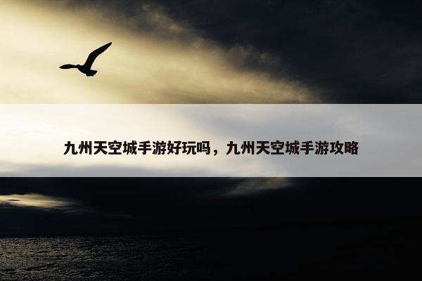 九州天空城手游好玩吗，九州天空城手游攻略