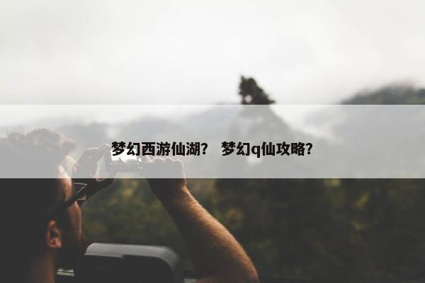 梦幻西游仙湖？ 梦幻q仙攻略？