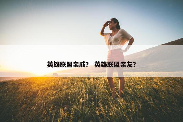 英雄联盟亲戚？ 英雄联盟亲友？