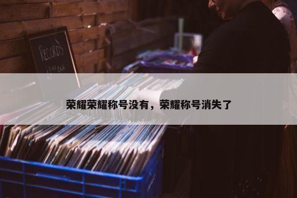 荣耀荣耀称号没有，荣耀称号消失了