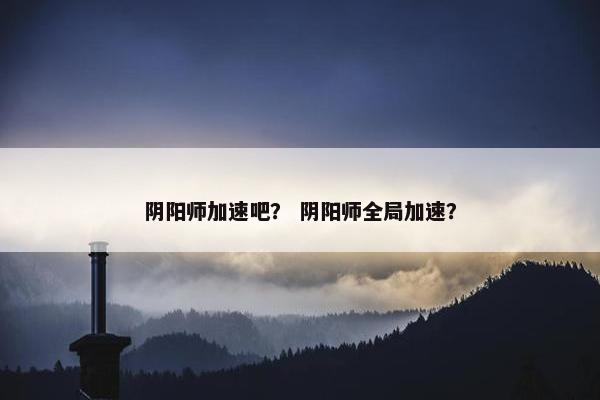 阴阳师加速吧？ 阴阳师全局加速？