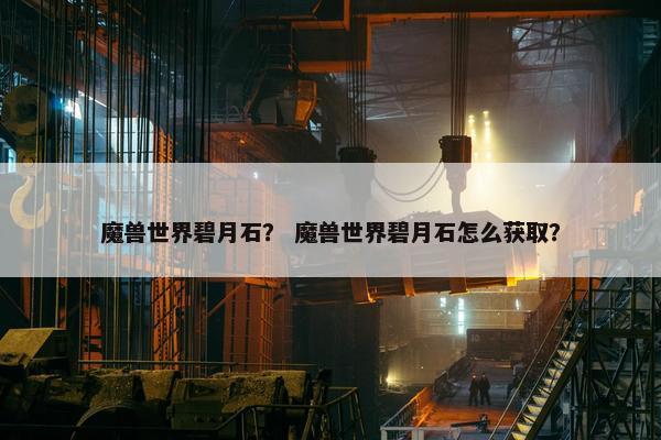魔兽世界碧月石？ 魔兽世界碧月石怎么获取？