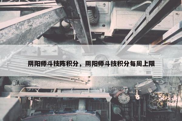 阴阳师斗技阵积分，阴阳师斗技积分每周上限