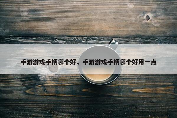 手游游戏手柄哪个好，手游游戏手柄哪个好用一点