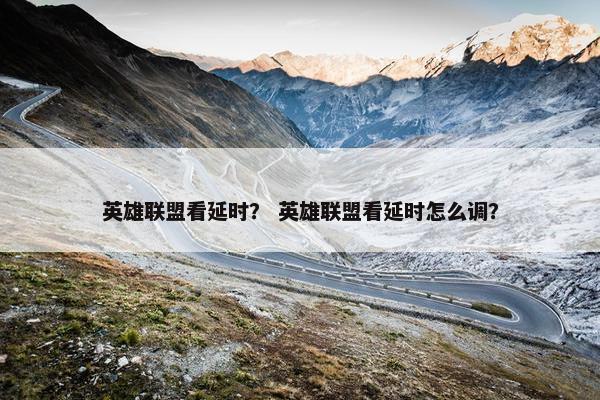 英雄联盟看延时？ 英雄联盟看延时怎么调？