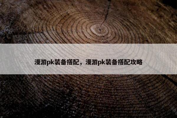 漫游pk装备搭配，漫游pk装备搭配攻略