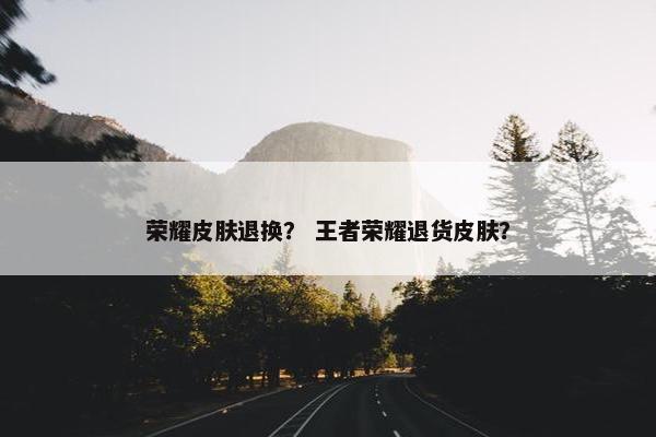 荣耀皮肤退换？ 王者荣耀退货皮肤？