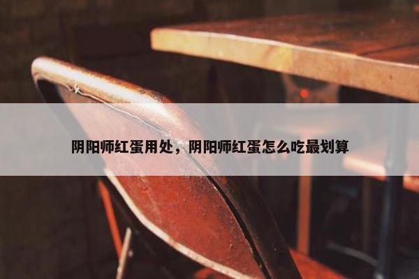 阴阳师红蛋用处，阴阳师红蛋怎么吃最划算