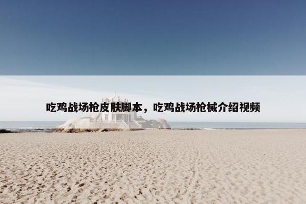 吃鸡战场枪皮肤脚本，吃鸡战场枪械介绍视频