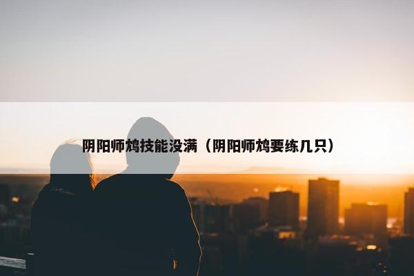 阴阳师鸩技能没满（阴阳师鸩要练几只）