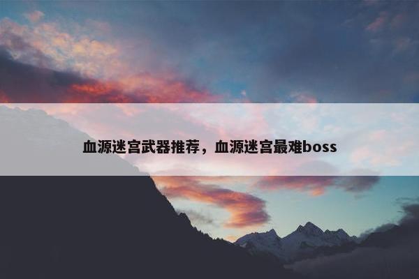 血源迷宫武器推荐，血源迷宫最难boss