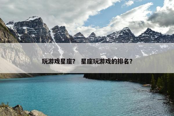 玩游戏星座？ 星座玩游戏的排名？