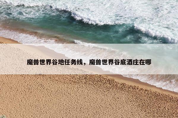 魔兽世界谷地任务线，魔兽世界谷底酒庄在哪