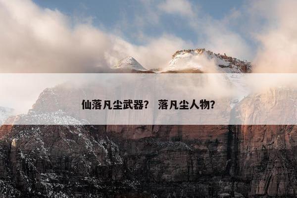 仙落凡尘武器？ 落凡尘人物？