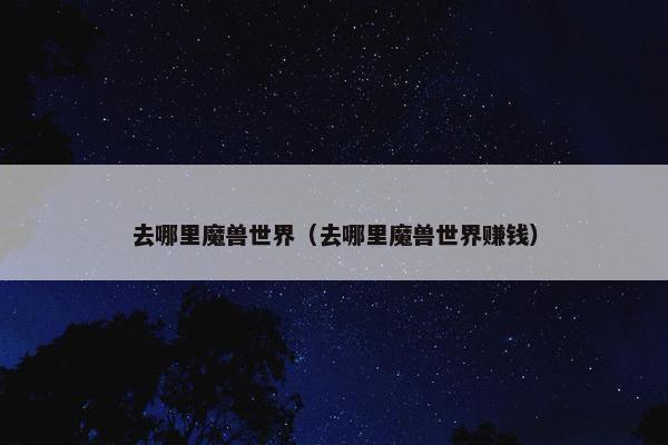 去哪里魔兽世界（去哪里魔兽世界赚钱）
