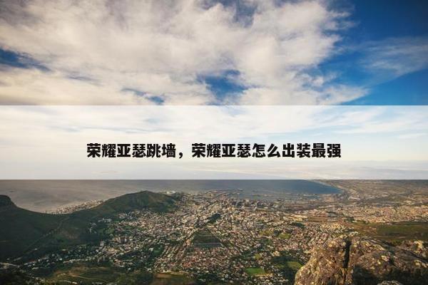 荣耀亚瑟跳墙，荣耀亚瑟怎么出装最强