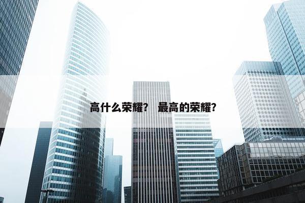 高什么荣耀？ 最高的荣耀？