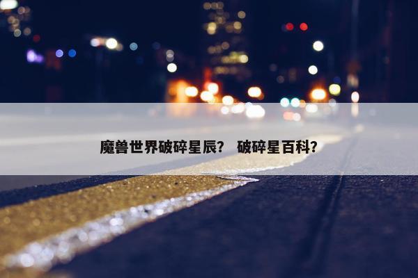 魔兽世界破碎星辰？ 破碎星百科？