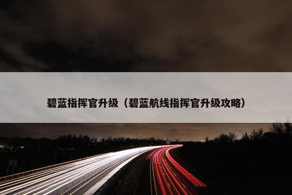 碧蓝指挥官升级（碧蓝航线指挥官升级攻略）