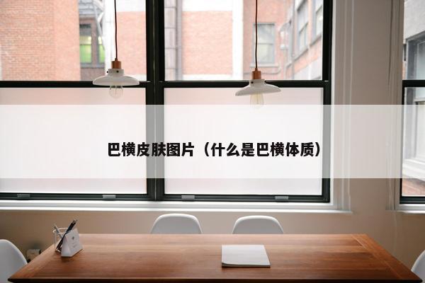 巴横皮肤图片（什么是巴横体质）