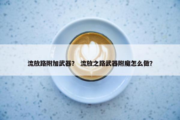 流放路附加武器？ 流放之路武器附魔怎么做？