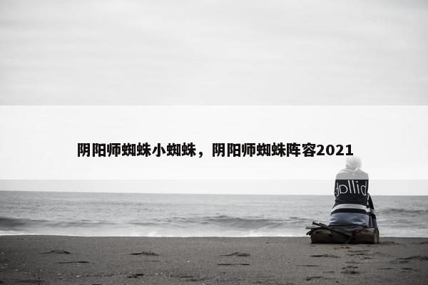 阴阳师蜘蛛小蜘蛛，阴阳师蜘蛛阵容2021