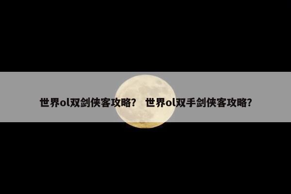 世界ol双剑侠客攻略？ 世界ol双手剑侠客攻略？