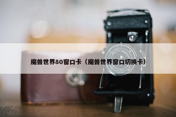 魔兽世界80窗口卡（魔兽世界窗口切换卡）