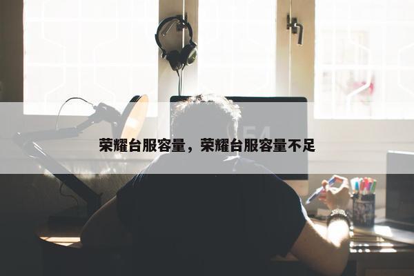 荣耀台服容量，荣耀台服容量不足