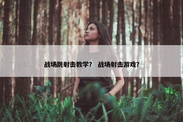 战场跳射击教学？ 战场射击游戏？