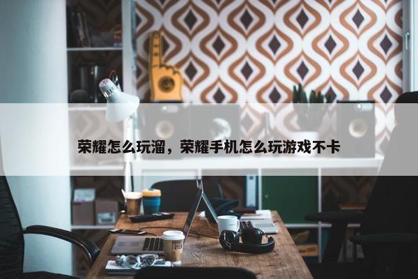荣耀怎么玩溜，荣耀手机怎么玩游戏不卡