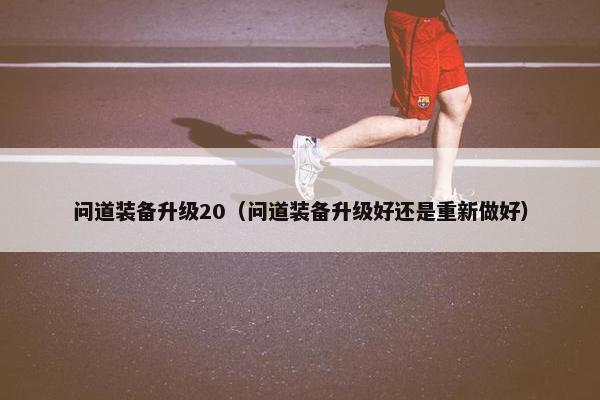 问道装备升级20（问道装备升级好还是重新做好）