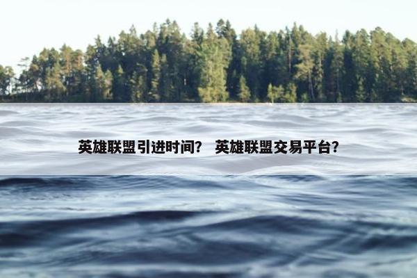 英雄联盟引进时间？ 英雄联盟交易平台？