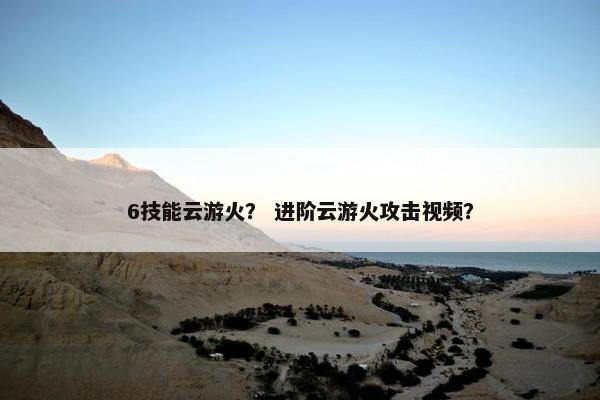 6技能云游火？ 进阶云游火攻击视频？