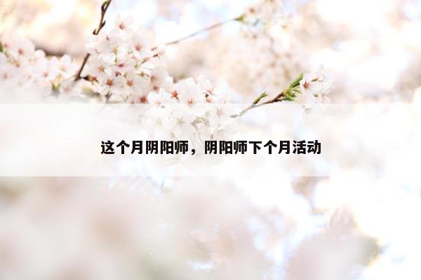 这个月阴阳师，阴阳师下个月活动