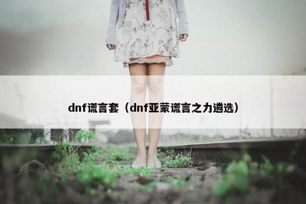 dnf谎言套（dnf亚蒙谎言之力遴选）
