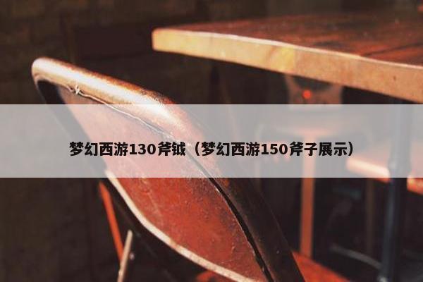 梦幻西游130斧钺（梦幻西游150斧子展示）