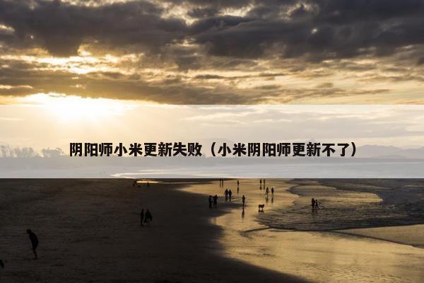 阴阳师小米更新失败（小米阴阳师更新不了）