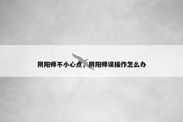 阴阳师不小心点，阴阳师误操作怎么办