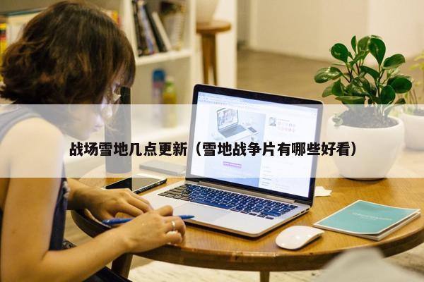 战场雪地几点更新（雪地战争片有哪些好看）