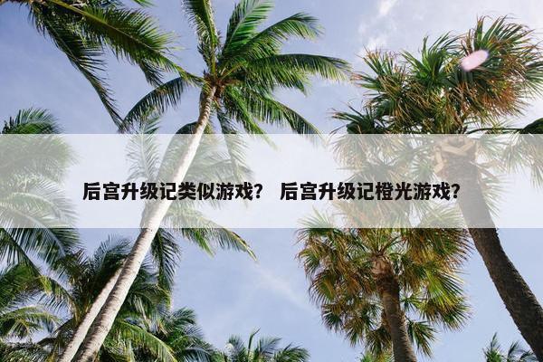 后宫升级记类似游戏？ 后宫升级记橙光游戏？