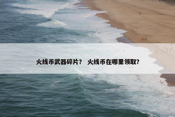 火线币武器碎片？ 火线币在哪里领取？