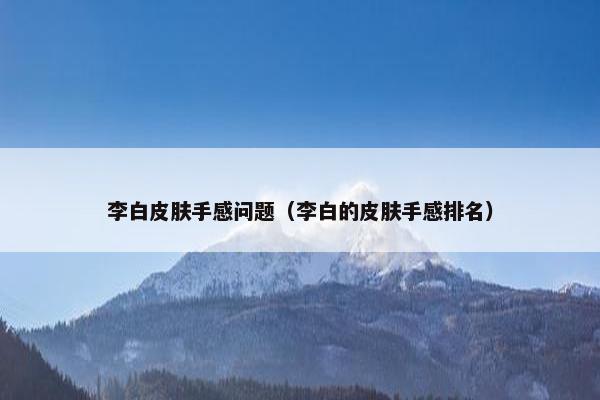 李白皮肤手感问题（李白的皮肤手感排名）