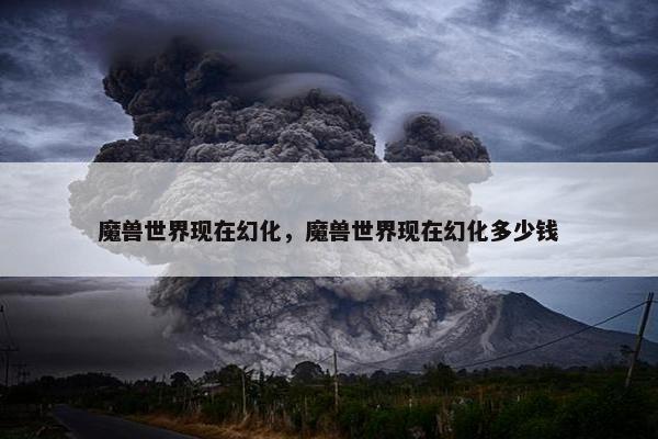 魔兽世界现在幻化，魔兽世界现在幻化多少钱