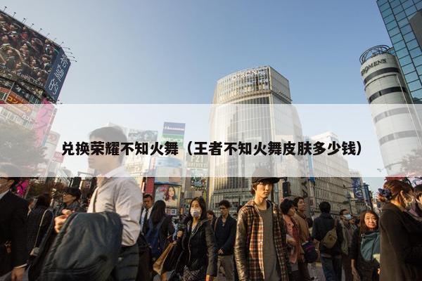 兑换荣耀不知火舞（王者不知火舞皮肤多少钱）