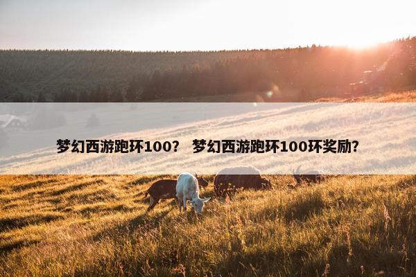 梦幻西游跑环100？ 梦幻西游跑环100环奖励？